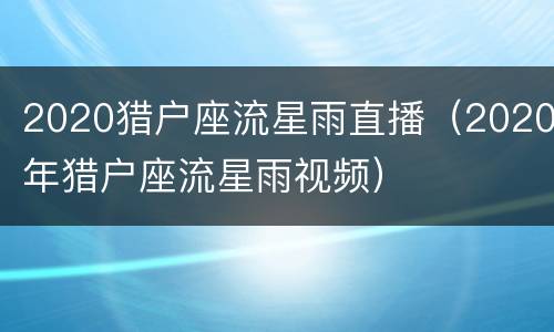 2020猎户座流星雨直播（2020年猎户座流星雨视频）