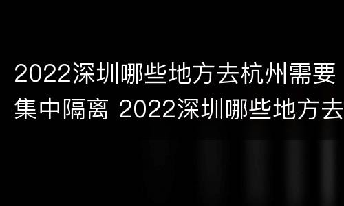 2022深圳哪些地方去杭州需要集中隔离 2022深圳哪些地方去杭州需要集中隔离呀