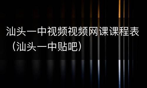 汕头一中视频视频网课课程表（汕头一中贴吧）