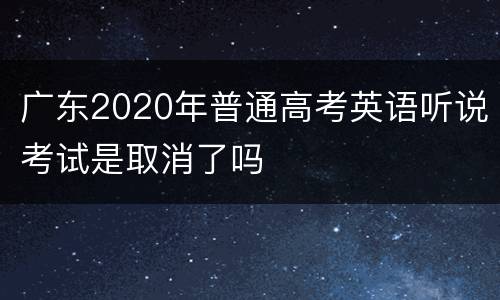 广东2020年普通高考英语听说考试是取消了吗