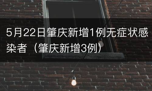 5月22日肇庆新增1例无症状感染者（肇庆新增3例）