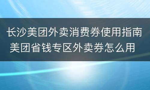 长沙美团外卖消费券使用指南 美团省钱专区外卖券怎么用