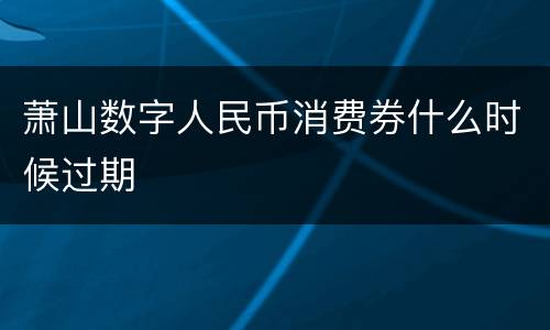 萧山数字人民币消费券什么时候过期