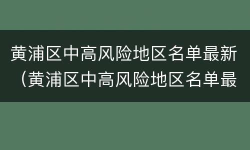 黄浦区中高风险地区名单最新（黄浦区中高风险地区名单最新查询）
