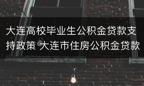 大连高校毕业生公积金贷款支持政策 大连市住房公积金贷款政策