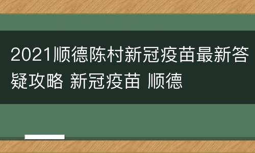 2021顺德陈村新冠疫苗最新答疑攻略 新冠疫苗 顺德