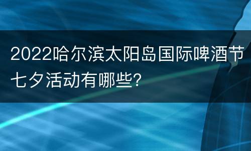2022哈尔滨太阳岛国际啤酒节七夕活动有哪些？