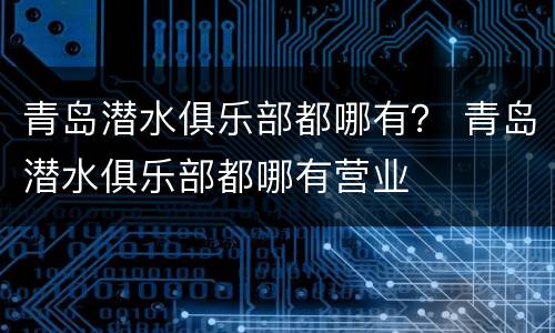 青岛潜水俱乐部都哪有？ 青岛潜水俱乐部都哪有营业