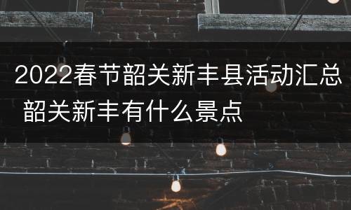 2022春节韶关新丰县活动汇总 韶关新丰有什么景点