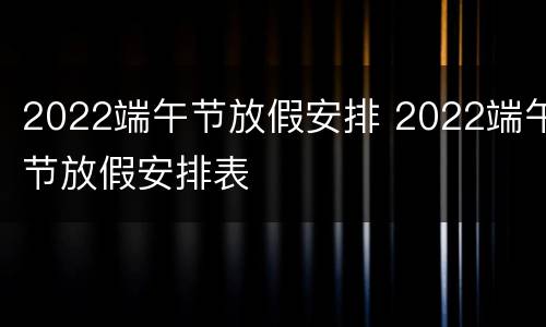 2022端午节放假安排 2022端午节放假安排表