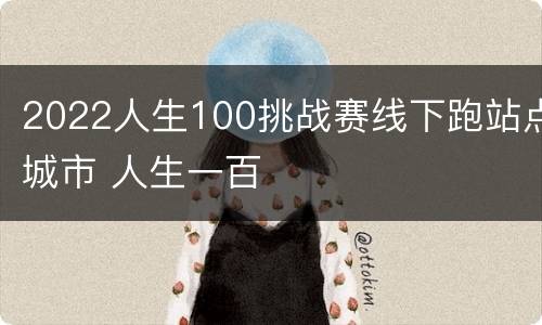 2022人生100挑战赛线下跑站点城市 人生一百