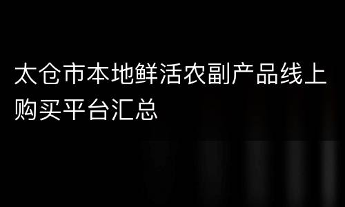 太仓市本地鲜活农副产品线上购买平台汇总
