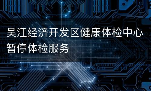 吴江经济开发区健康体检中心暂停体检服务