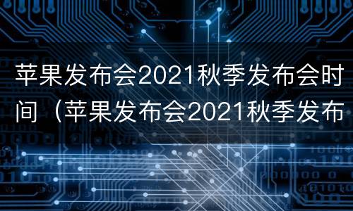 苹果发布会2021秋季发布会时间（苹果发布会2021秋季发布会时间耳机）