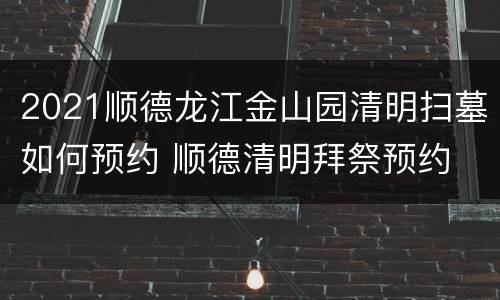 2021顺德龙江金山园清明扫墓如何预约 顺德清明拜祭预约