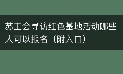 苏工会寻访红色基地活动哪些人可以报名（附入口）