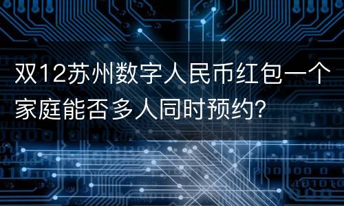 双12苏州数字人民币红包一个家庭能否多人同时预约？