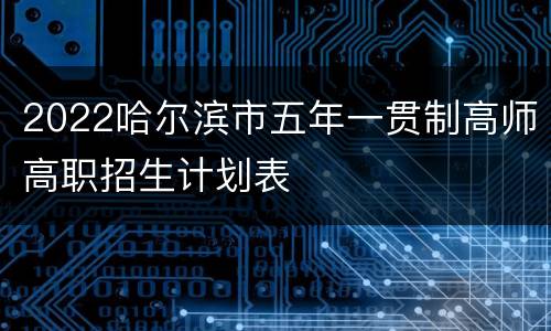 2022哈尔滨市五年一贯制高师高职招生计划表