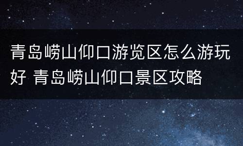 青岛崂山仰口游览区怎么游玩好 青岛崂山仰口景区攻略
