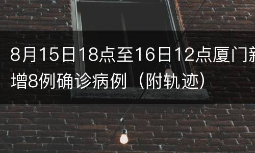 8月15日18点至16日12点厦门新增8例确诊病例（附轨迹）