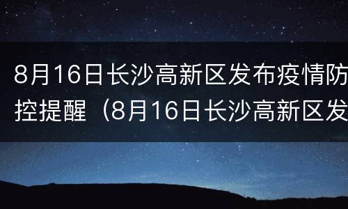 8月16日长沙高新区发布疫情防控提醒（8月16日长沙高新区发布疫情防控提醒通知）