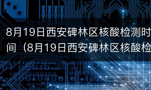 8月19日西安碑林区核酸检测时间（8月19日西安碑林区核酸检测时间及地点）