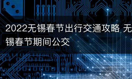 2022无锡春节出行交通攻略 无锡春节期间公交