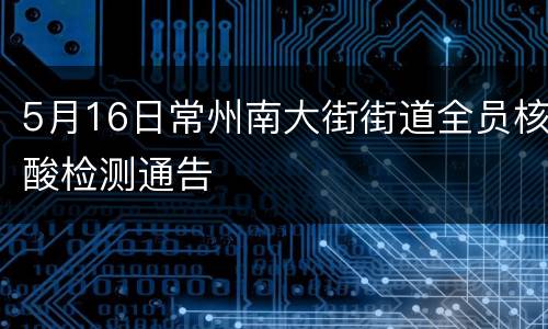 5月16日常州南大街街道全员核酸检测通告