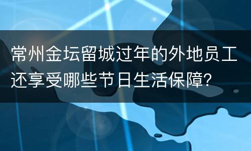 常州金坛留城过年的外地员工还享受哪些节日生活保障？