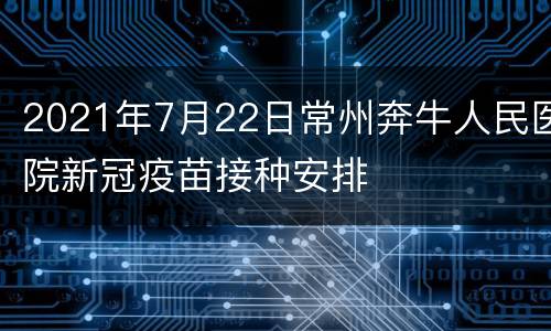 2021年7月22日常州奔牛人民医院新冠疫苗接种安排