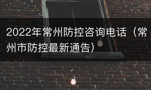 2022年常州防控咨询电话（常州市防控最新通告）