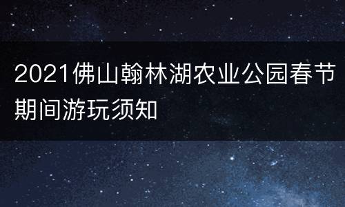2021佛山翰林湖农业公园春节期间游玩须知