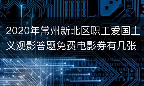 2020年常州新北区职工爱国主义观影答题免费电影券有几张