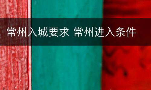 常州入城要求 常州进入条件