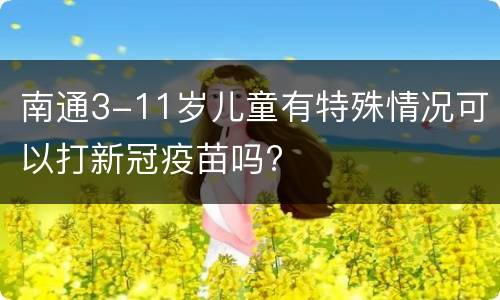 南通3-11岁儿童有特殊情况可以打新冠疫苗吗?