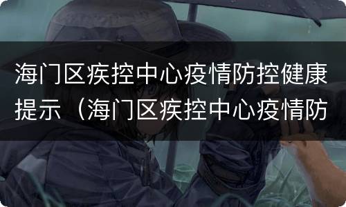 海门区疾控中心疫情防控健康提示（海门区疾控中心疫情防控健康提示图片）