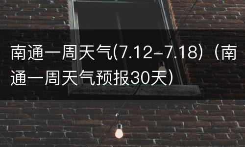 南通一周天气(7.12-7.18)（南通一周天气预报30天）