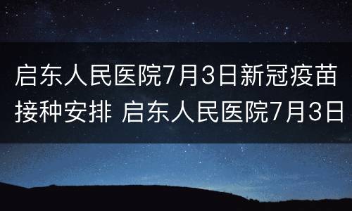 启东人民医院7月3日新冠疫苗接种安排 启东人民医院7月3日新冠疫苗接种安排表