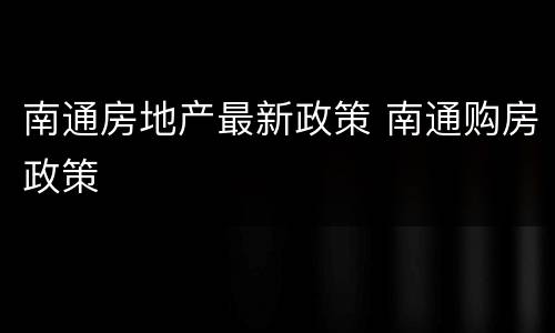 南通房地产最新政策 南通购房政策