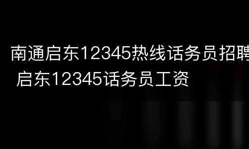 南通启东12345热线话务员招聘 启东12345话务员工资