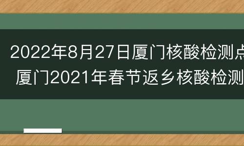 2022年8月27日厦门核酸检测点 厦门2021年春节返乡核酸检测