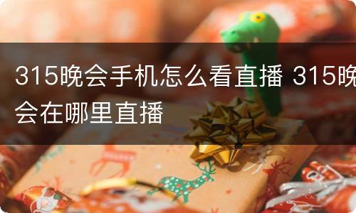 315晚会手机怎么看直播 315晚会在哪里直播