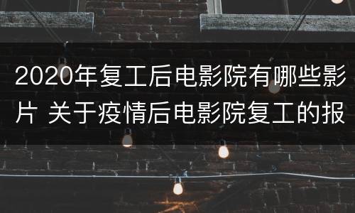 2020年复工后电影院有哪些影片 关于疫情后电影院复工的报告