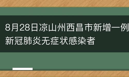8月28日凉山州西昌市新增一例新冠肺炎无症状感染者