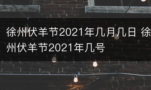徐州伏羊节2021年几月几日 徐州伏羊节2021年几号