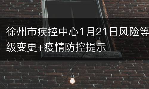 徐州市疾控中心1月21日风险等级变更+疫情防控提示