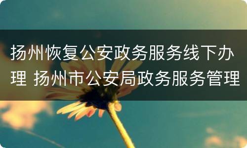 扬州恢复公安政务服务线下办理 扬州市公安局政务服务管理支队电话