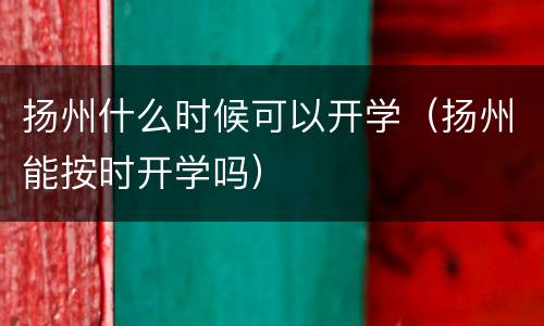 扬州什么时候可以开学（扬州能按时开学吗）
