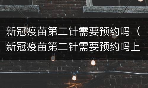 新冠疫苗第二针需要预约吗（新冠疫苗第二针需要预约吗上海）