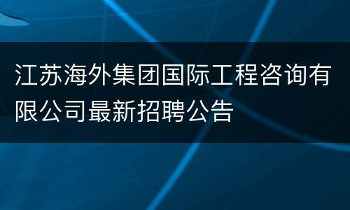 江苏海外集团国际工程咨询有限公司最新招聘公告